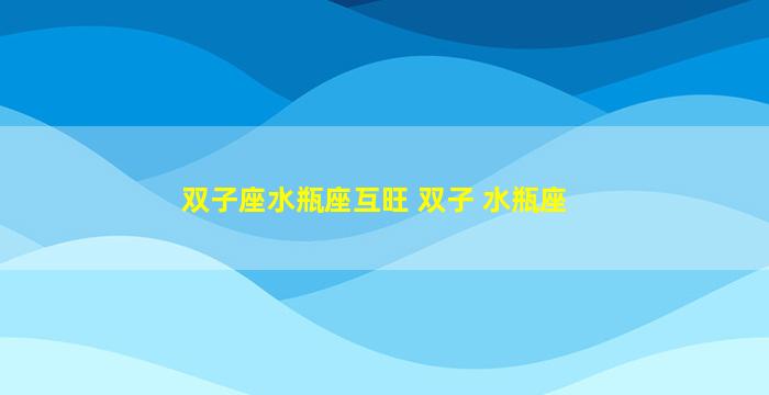 双子座水瓶座互旺 双子 水瓶座
